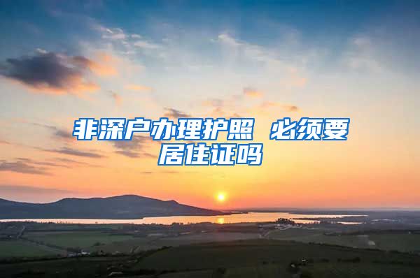 非深户办理护照 必须要居住证吗