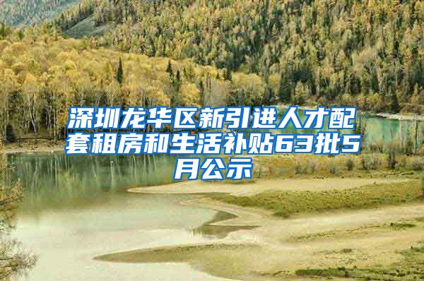 深圳龙华区新引进人才配套租房和生活补贴63批5月公示