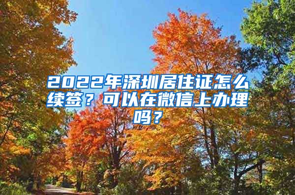 2022年深圳居住证怎么续签？可以在微信上办理吗？