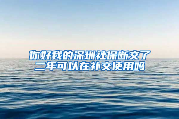 你好我的深圳社保断交了二年可以在补交使用吗