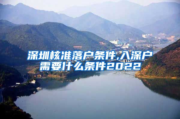 深圳核准落户条件,入深户需要什么条件2022