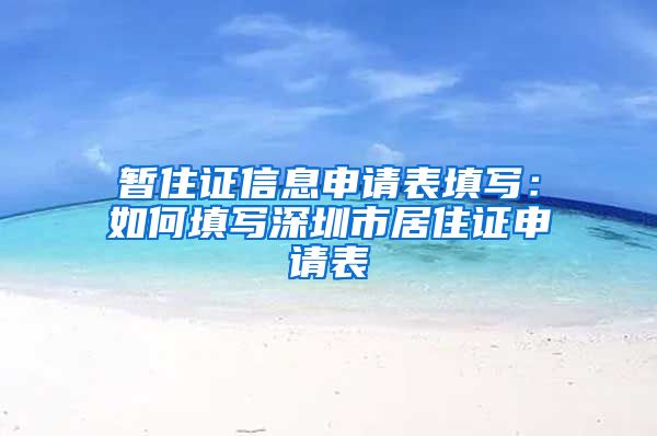 暂住证信息申请表填写：如何填写深圳市居住证申请表