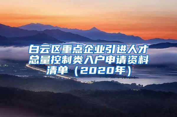 白云区重点企业引进人才总量控制类入户申请资料清单（2020年）