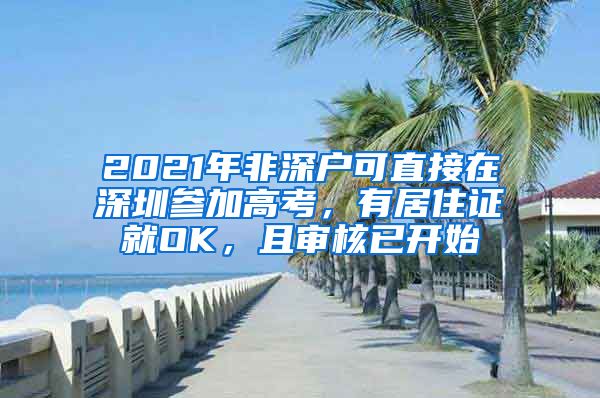 2021年非深户可直接在深圳参加高考，有居住证就OK，且审核已开始