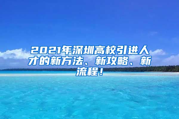 2021年深圳高校引进人才的新方法、新攻略、新流程！