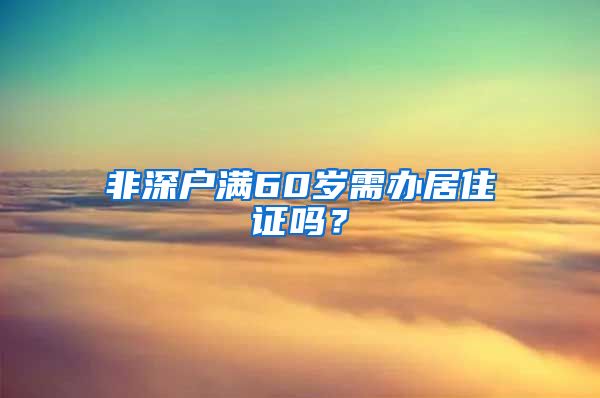 非深户满60岁需办居住证吗？