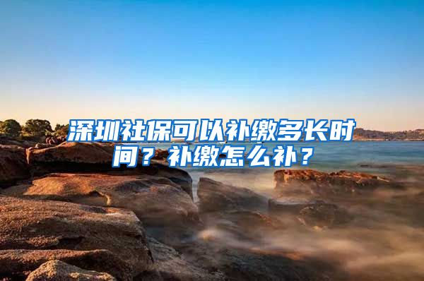 深圳社保可以补缴多长时间？补缴怎么补？