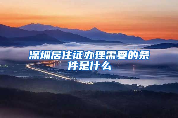 深圳居住证办理需要的条件是什么