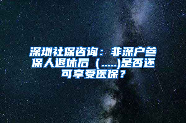 深圳社保咨询：非深户参保人退休后（.....)是否还可享受医保？