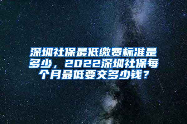 深圳社保最低缴费标准是多少，2022深圳社保每个月最低要交多少钱？