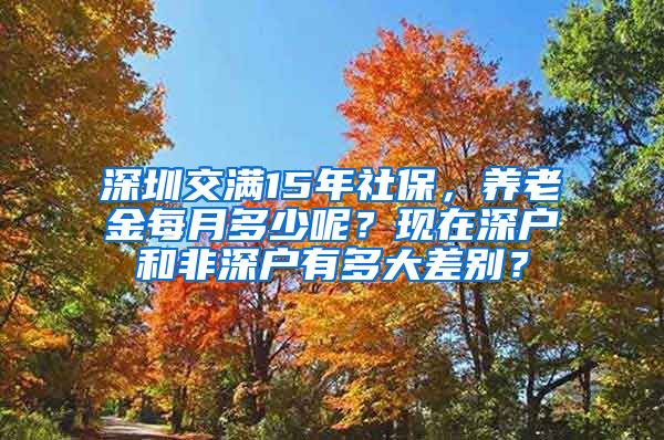 深圳交满15年社保，养老金每月多少呢？现在深户和非深户有多大差别？