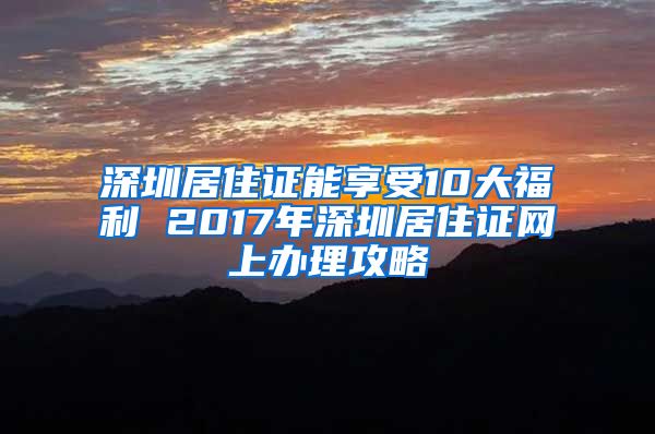 深圳居住证能享受10大福利 2017年深圳居住证网上办理攻略