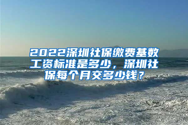 2022深圳社保缴费基数工资标准是多少，深圳社保每个月交多少钱？