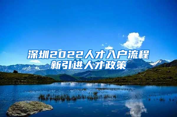 深圳2022人才入户流程新引进人才政策