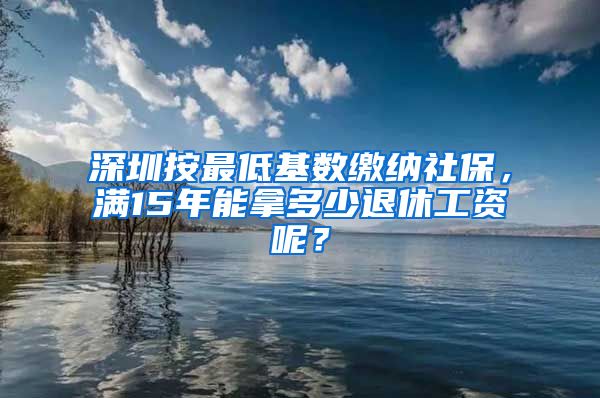 深圳按最低基数缴纳社保，满15年能拿多少退休工资呢？