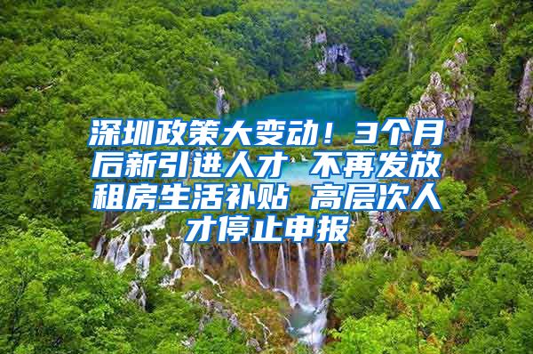 深圳政策大变动！3个月后新引进人才 不再发放租房生活补贴 高层次人才停止申报