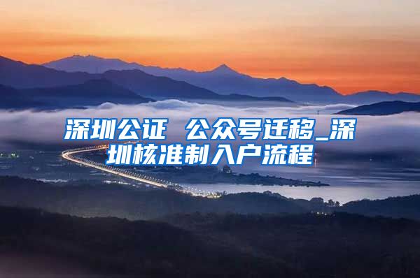 深圳公证 公众号迁移_深圳核准制入户流程