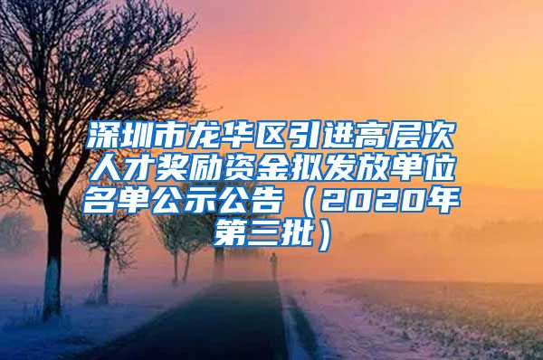 深圳市龙华区引进高层次人才奖励资金拟发放单位名单公示公告（2020年第三批）