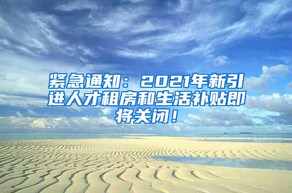 紧急通知：2021年新引进人才租房和生活补贴即将关闭！