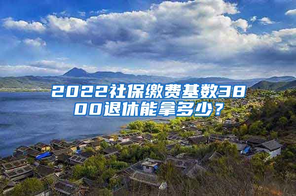 2022社保缴费基数3800退休能拿多少？