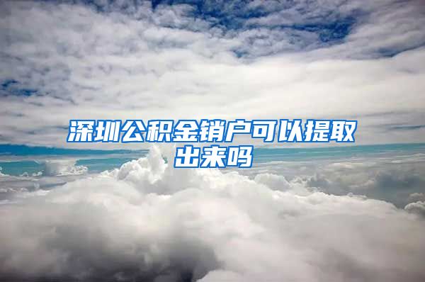 深圳公积金销户可以提取出来吗