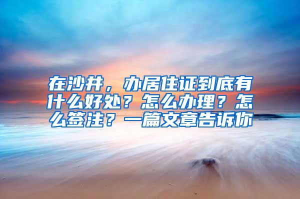 在沙井，办居住证到底有什么好处？怎么办理？怎么签注？一篇文章告诉你