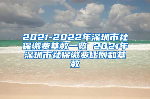 2021-2022年深圳市社保缴费基数一览 2021年深圳市社保缴费比例和基数