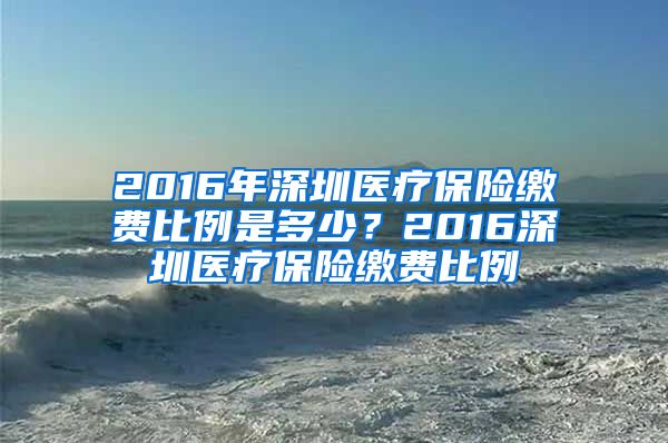 2016年深圳医疗保险缴费比例是多少？2016深圳医疗保险缴费比例