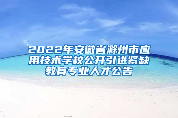 2022年安徽省滁州市应用技术学校公开引进紧缺教育专业人才公告