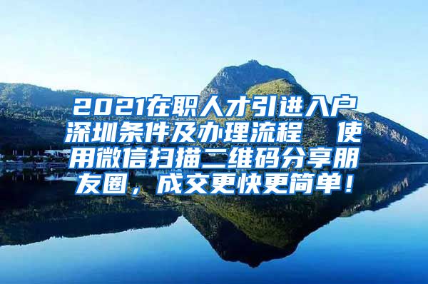 2021在职人才引进入户深圳条件及办理流程  使用微信扫描二维码分享朋友圈，成交更快更简单！