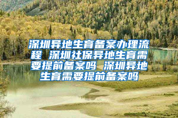 深圳异地生育备案办理流程 深圳社保异地生育需要提前备案吗 深圳异地生育需要提前备案吗