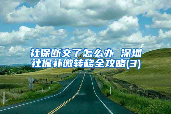 社保断交了怎么办 深圳社保补缴转移全攻略(3)