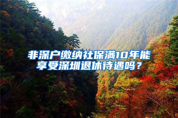 非深户缴纳社保满10年能享受深圳退休待遇吗？