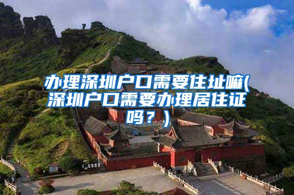 办理深圳户口需要住址嘛(深圳户口需要办理居住证吗？)