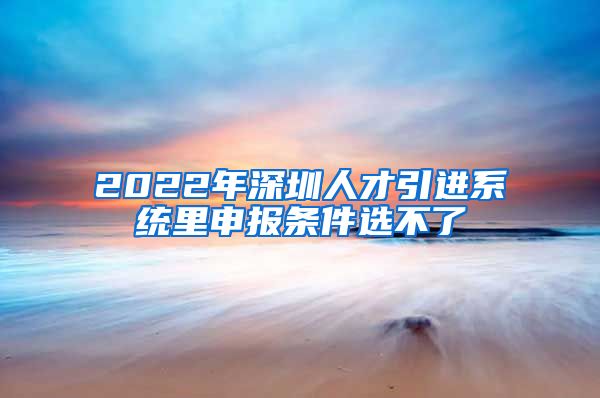 2022年深圳人才引进系统里申报条件选不了