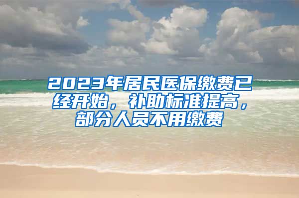 2023年居民医保缴费已经开始，补助标准提高，部分人员不用缴费