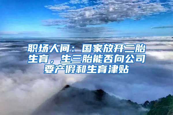 职场人间：国家放开二胎生育，生三胎能否向公司要产假和生育津贴