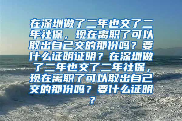 在深圳做了二年也交了二年社保，现在离职了可以取出自己交的那份吗？要什么证明证明？在深圳做了二年也交了二年社保，现在离职了可以取出自己交的那份吗？要什么证明？