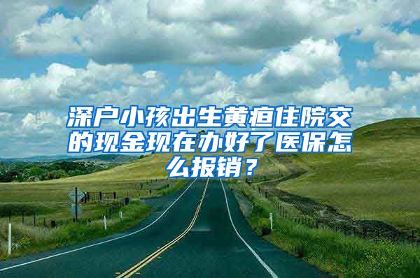 深户小孩出生黄疸住院交的现金现在办好了医保怎么报销？