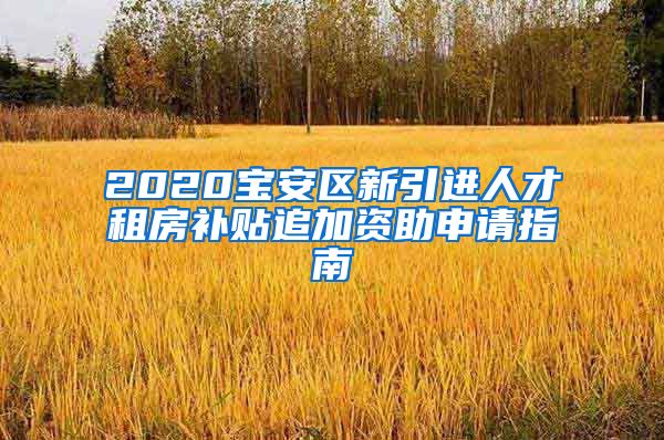 2020宝安区新引进人才租房补贴追加资助申请指南