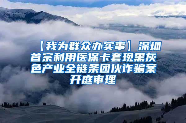 【我为群众办实事】深圳首宗利用医保卡套现黑灰色产业全链条团伙诈骗案开庭审理