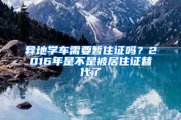 异地学车需要暂住证吗？2016年是不是被居住证替代了