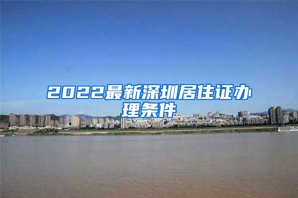 2022最新深圳居住证办理条件