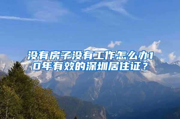 没有房子没有工作怎么办10年有效的深圳居住证？