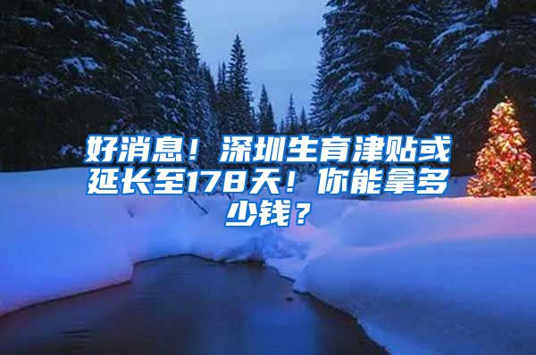 好消息！深圳生育津贴或延长至178天！你能拿多少钱？