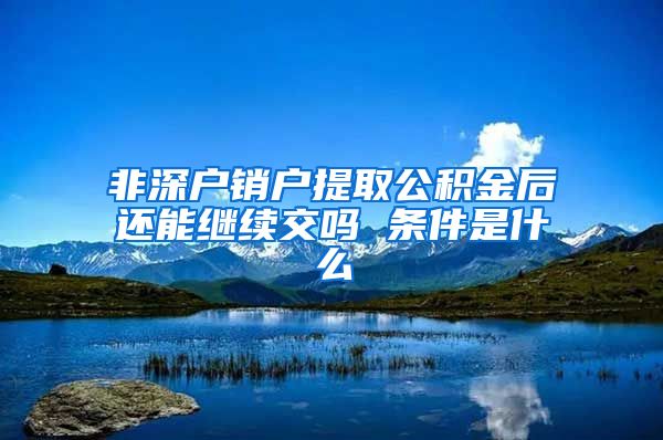 非深户销户提取公积金后还能继续交吗 条件是什么