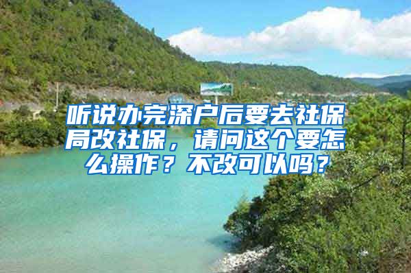 听说办完深户后要去社保局改社保，请问这个要怎么操作？不改可以吗？