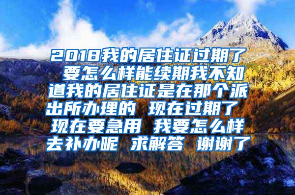 2018我的居住证过期了 要怎么样能续期我不知道我的居住证是在那个派出所办理的 现在过期了 现在要急用 我要怎么样去补办呢 求解答 谢谢了