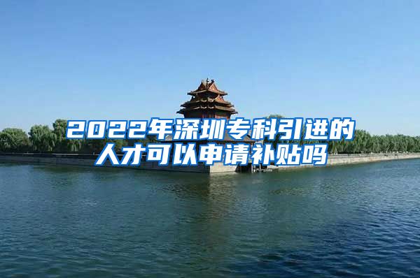 2022年深圳专科引进的人才可以申请补贴吗