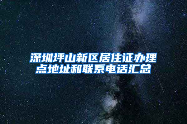 深圳坪山新区居住证办理点地址和联系电话汇总